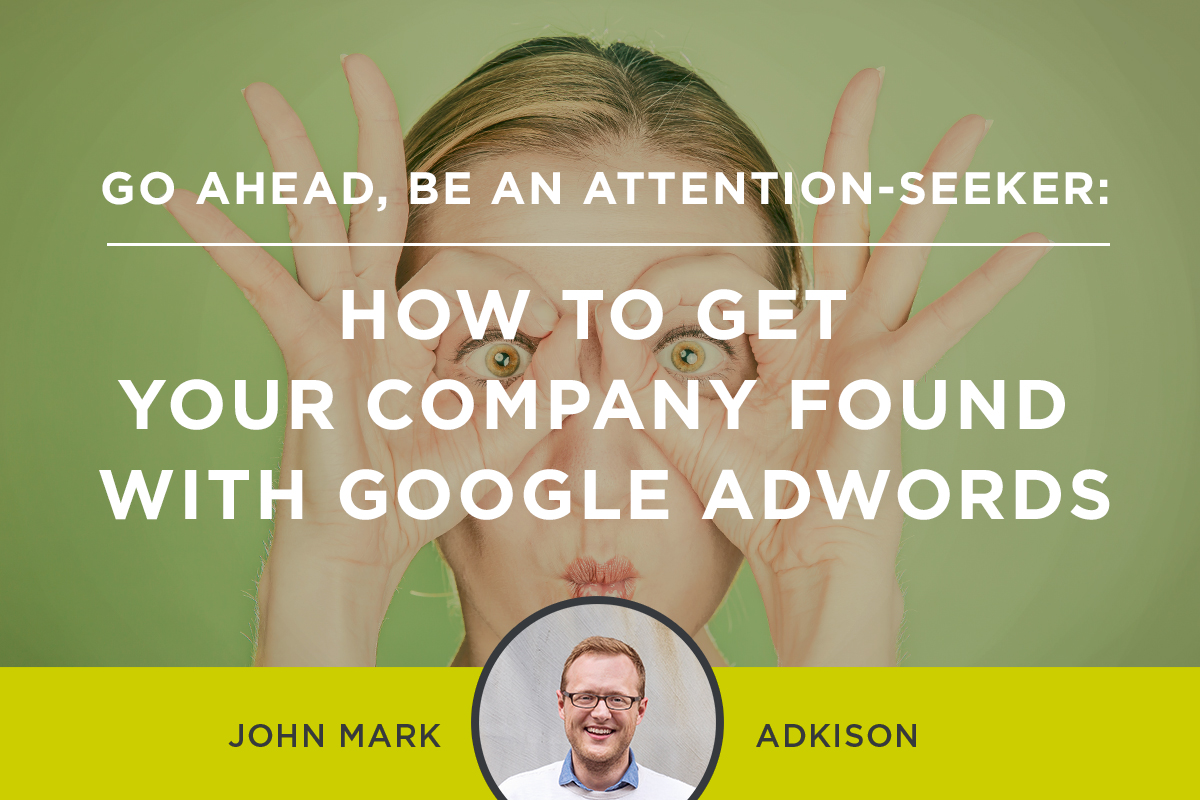 Go Ahead, Be An Attention-Seeker: How To Get Your Company Found With Google AdWords